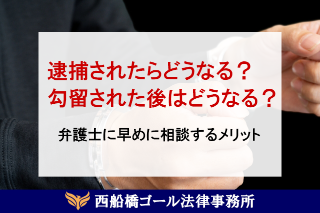 逮捕されたらどうなる？勾留された後はどうなる？弁護士に早めに相談するメリット