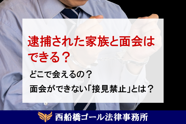 逮捕された家族と面会はできる？どこで会えるの？面会ができない「接見禁止」とは？