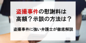 盗撮事件の慰謝料は高額？示談の方法は？盗撮事件に強い弁護士が徹底解説