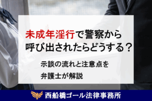 未成年淫行で警察から呼び出されたらどうする？ 示談の流れと注意点を弁護士が解説