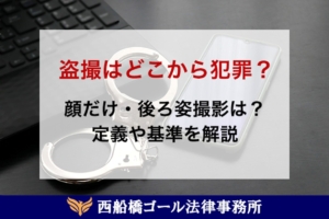 盗撮とはどこから犯罪？顔だけ・後ろ姿撮影は？定義や基準を解説
