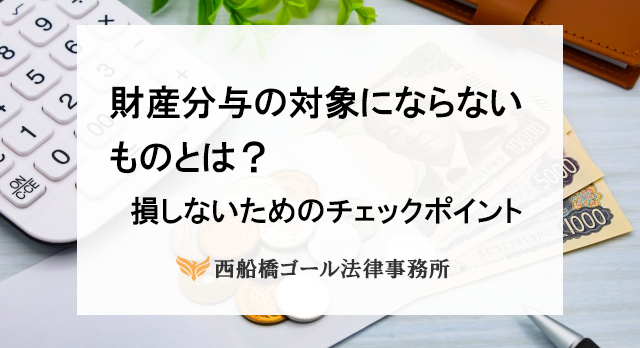 財産分与 財産分与の対象にならないものとは？｜損しないためのチェックポイント