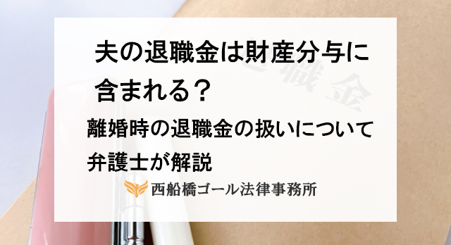 夫の退職金は財産分与に含まれる？｜離婚時の退職金の扱いについて弁護士が解説